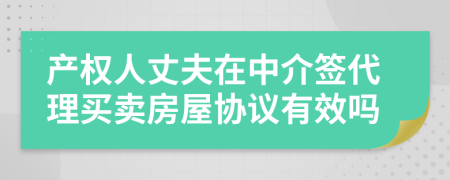 产权人丈夫在中介签代理买卖房屋协议有效吗