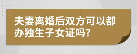 夫妻离婚后双方可以都办独生子女证吗？