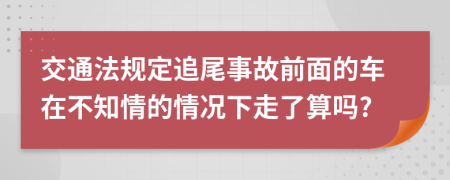 交通法规定追尾事故前面的车在不知情的情况下走了算吗?