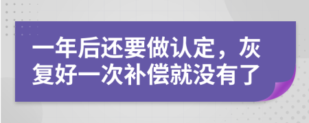 一年后还要做认定，灰复好一次补偿就没有了