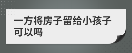 一方将房子留给小孩子可以吗