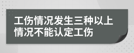 工伤情况发生三种以上情况不能认定工伤