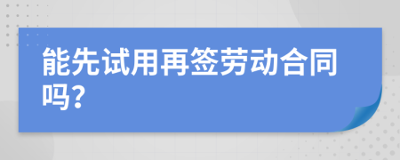 能先试用再签劳动合同吗？