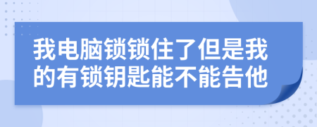 我电脑锁锁住了但是我的有锁钥匙能不能告他