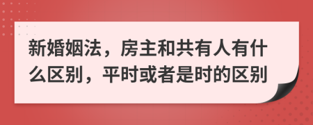 新婚姻法，房主和共有人有什么区别，平时或者是时的区别