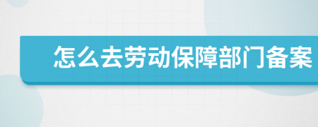 怎么去劳动保障部门备案