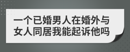 一个已婚男人在婚外与女人同居我能起诉他吗