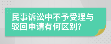 民事诉讼中不予受理与驳回申请有何区别？