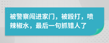 被警察闯进家门，被殴打，喷辣椒水，最后一句抓错人了