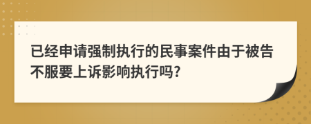 已经申请强制执行的民事案件由于被告不服要上诉影响执行吗?