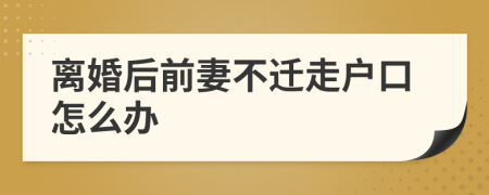 离婚后前妻不迁走户口怎么办