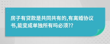 房子有贷款是共同共有的,有离婚协议书,能变成单独所有吗必须??