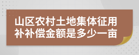 山区农村土地集体征用补补偿金额是多少一亩