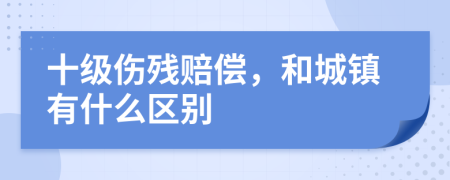 十级伤残赔偿，和城镇有什么区别