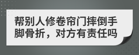 帮别人修卷帘门摔倒手脚骨折，对方有责任吗