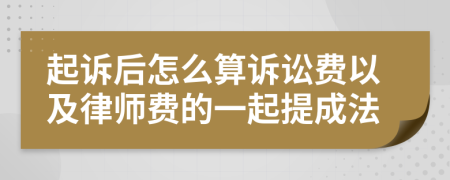 起诉后怎么算诉讼费以及律师费的一起提成法