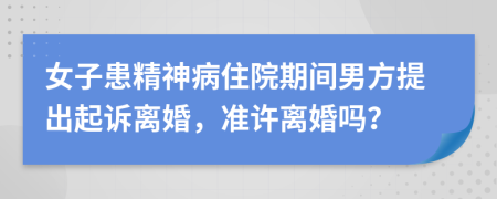 女子患精神病住院期间男方提出起诉离婚，准许离婚吗？