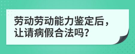 劳动劳动能力鉴定后，让请病假合法吗？