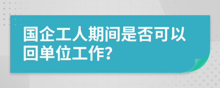 国企工人期间是否可以回单位工作？