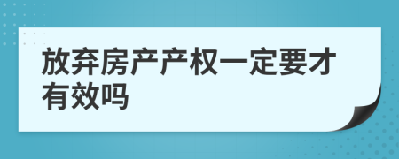 放弃房产产权一定要才有效吗