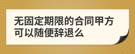 无固定期限的合同甲方可以随便辞退么