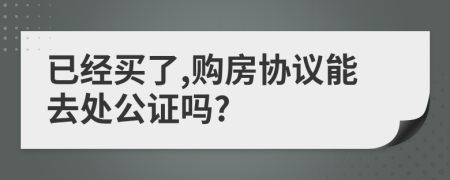 已经买了,购房协议能去处公证吗?