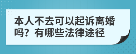 本人不去可以起诉离婚吗？有哪些法律途径