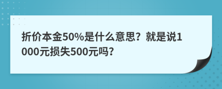 折价本金50%是什么意思？就是说1000元损失500元吗？