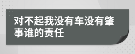 对不起我没有车没有肇事谁的责任