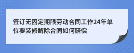 签订无固定期限劳动合同工作24年单位要装修解除合同如何赔偿