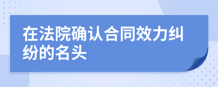 在法院确认合同效力纠纷的名头