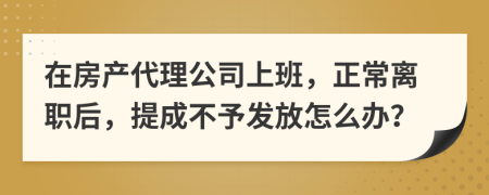 在房产代理公司上班，正常离职后，提成不予发放怎么办？