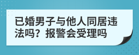 已婚男子与他人同居违法吗？报警会受理吗