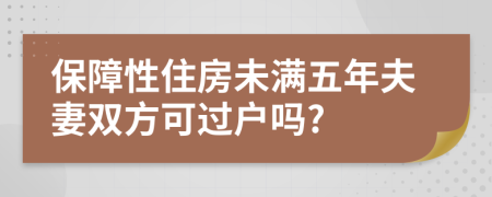 保障性住房未满五年夫妻双方可过户吗?
