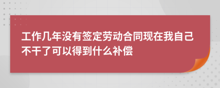 工作几年没有签定劳动合同现在我自己不干了可以得到什么补偿