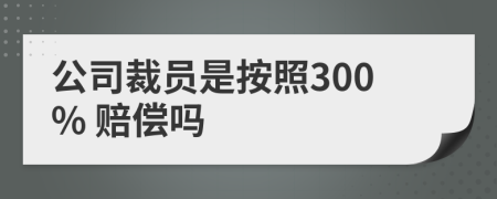 公司裁员是按照300% 赔偿吗