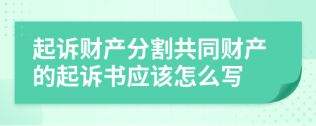 起诉财产分割共同财产的起诉书应该怎么写