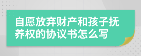 自愿放弃财产和孩子抚养权的协议书怎么写