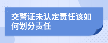 交警证未认定责任该如何划分责任