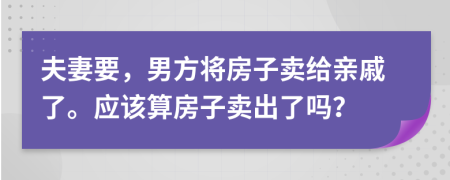 夫妻要，男方将房子卖给亲戚了。应该算房子卖出了吗？