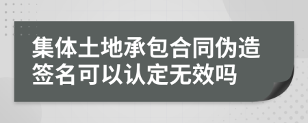 集体土地承包合同伪造签名可以认定无效吗