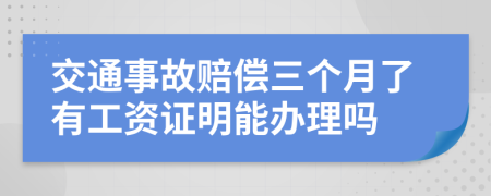 交通事故赔偿三个月了有工资证明能办理吗