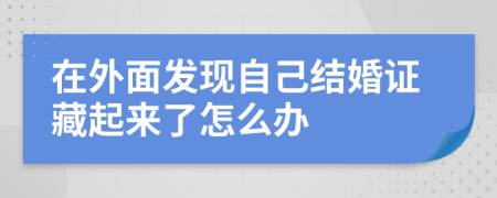 在外面发现自己结婚证藏起来了怎么办