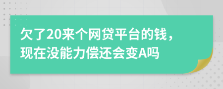 欠了20来个网贷平台的钱，现在没能力偿还会变A吗