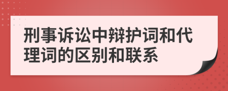 刑事诉讼中辩护词和代理词的区别和联系