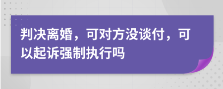 判决离婚，可对方没谈付，可以起诉强制执行吗