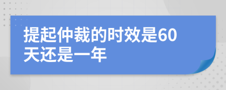 提起仲裁的时效是60天还是一年