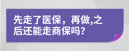 先走了医保，再做,之后还能走商保吗？