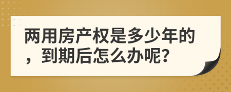 两用房产权是多少年的，到期后怎么办呢？