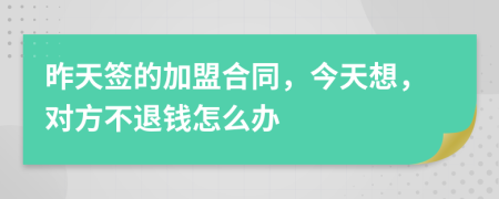 昨天签的加盟合同，今天想，对方不退钱怎么办